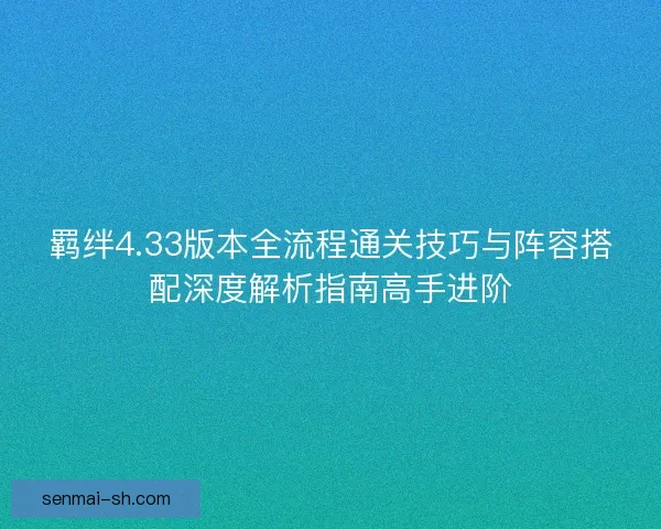 羁绊4.33版本全流程通关技巧与阵容搭配深度解析指南高手进阶