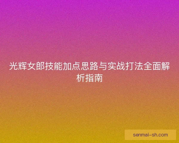 光辉女郎技能加点思路与实战打法全面解析指南