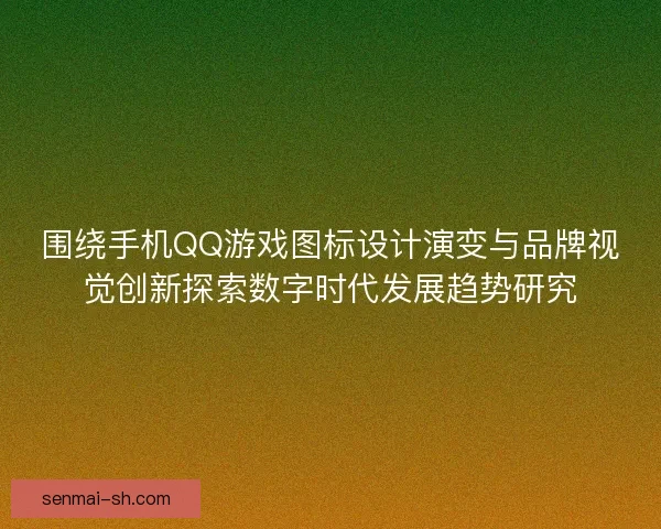 围绕手机QQ游戏图标设计演变与品牌视觉创新探索数字时代发展趋势研究 围绕手机QQ游戏图标设计演变与品牌视觉创新探索数字时代发展趋势研究