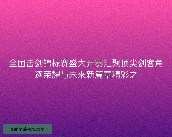 全国击剑锦标赛盛大开赛汇聚顶尖剑客角逐荣耀与未来新篇章精彩之