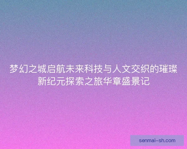 梦幻之城启航未来科技与人文交织的璀璨新纪元探索之旅华章盛景记